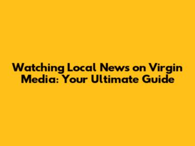 Watching Local News on Virgin Media: Your Ultimate Guide