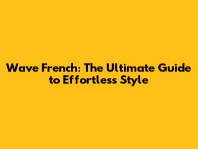 Wave French: The Ultimate Guide to Effortless Style