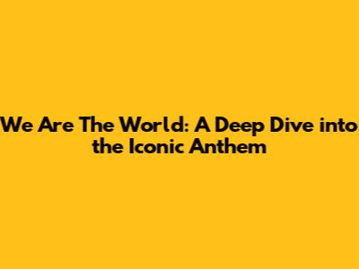 We Are The World: A Deep Dive into the Iconic Anthem