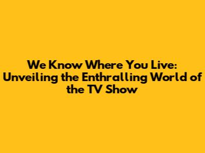 We Know Where You Live: Unveiling the Enthralling World of the TV Show
