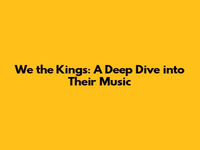 We the Kings: A Deep Dive into Their Music