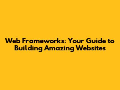 Web Frameworks: Your Guide to Building Amazing Websites
