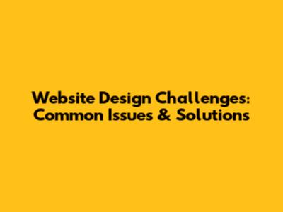 Website Design Challenges: Common Issues & Solutions