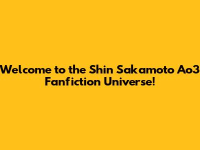 Welcome to the Shin Sakamoto Ao3 Fanfiction Universe!