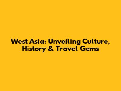 West Asia: Unveiling Culture, History & Travel Gems