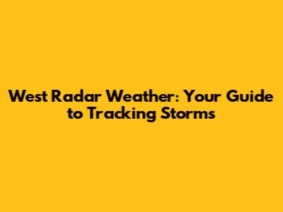 West Radar Weather: Your Guide to Tracking Storms