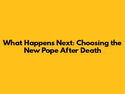 What Happens Next: Choosing the New Pope After Death
