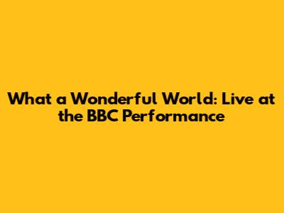 What a Wonderful World: Live at the BBC Performance