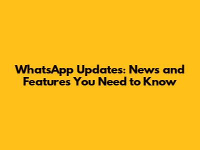 WhatsApp Updates: News and Features You Need to Know