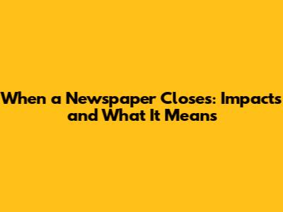 When a Newspaper Closes: Impacts and What It Means
