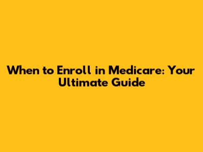 When to Enroll in Medicare: Your Ultimate Guide