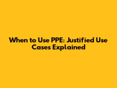 When to Use PPE: Justified Use Cases Explained