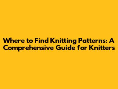 Where to Find Knitting Patterns: A Comprehensive Guide for Knitters