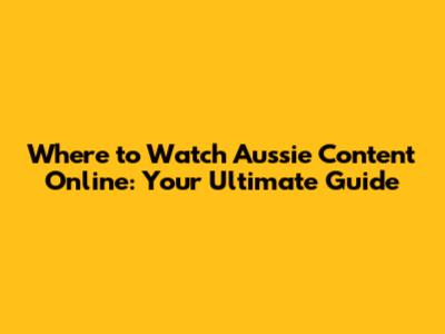 Where to Watch Aussie Content Online: Your Ultimate Guide