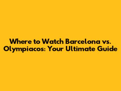 Where to Watch Barcelona vs. Olympiacos: Your Ultimate Guide