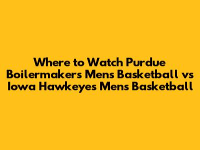 Where to Watch Purdue Boilermakers Men's Basketball vs Iowa Hawkeyes Men's Basketball