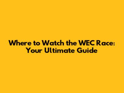 Where to Watch the WEC Race: Your Ultimate Guide