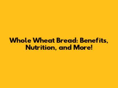 Whole Wheat Bread: Benefits, Nutrition, and More!