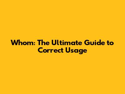 Whom: The Ultimate Guide to Correct Usage