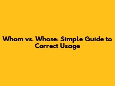 Whom vs. Whose: Simple Guide to Correct Usage