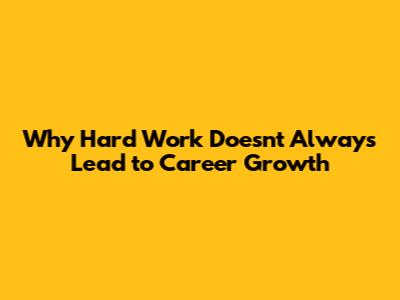 Why Hard Work Doesn't Always Lead to Career Growth