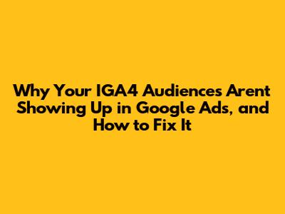 Why Your IGA4 Audiences Aren't Showing Up in Google Ads, and How to Fix It