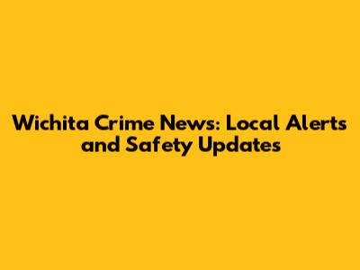 Wichita Crime News: Local Alerts and Safety Updates