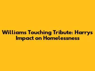 William's Touching Tribute: Harry's Impact on Homelessness
