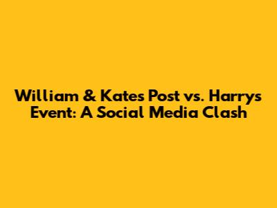 William & Kate's Post vs. Harry's Event: A Social Media Clash