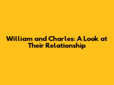 William and Charles: A Look at Their Relationship