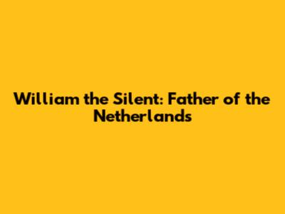 William the Silent: Father of the Netherlands