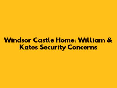 Windsor Castle Home: William & Kate's Security Concerns