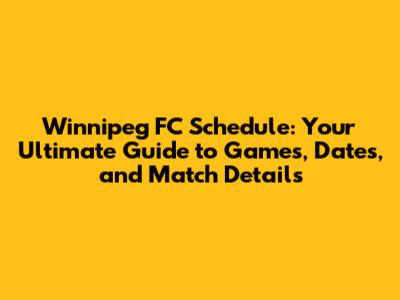 Winnipeg FC Schedule: Your Ultimate Guide to Games, Dates, and Match Details