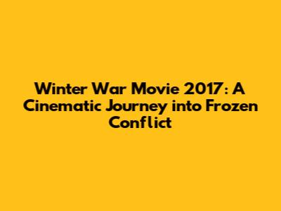 Winter War Movie 2017: A Cinematic Journey into Frozen Conflict