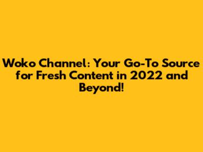 Woko Channel: Your Go-To Source for Fresh Content in 2022 and Beyond!