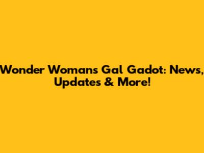 Wonder Woman's Gal Gadot: News, Updates & More!
