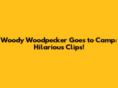 Woody Woodpecker Goes to Camp: Hilarious Clips!