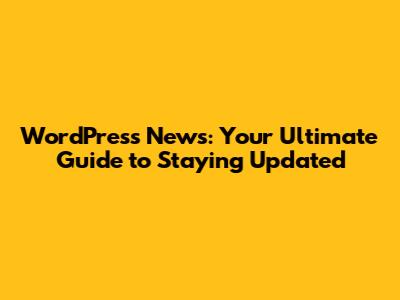 WordPress News: Your Ultimate Guide to Staying Updated