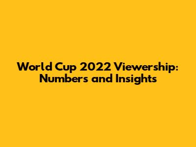 World Cup 2022 Viewership: Numbers and Insights