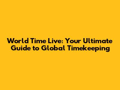 World Time Live: Your Ultimate Guide to Global Timekeeping
