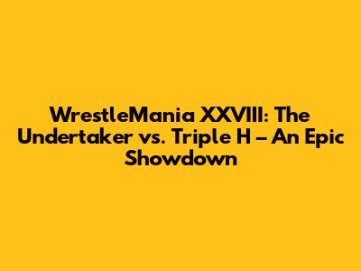 WrestleMania XXVIII: The Undertaker vs. Triple H – An Epic Showdown