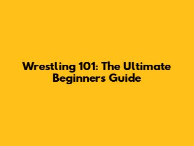 Wrestling 101: The Ultimate Beginner's Guide