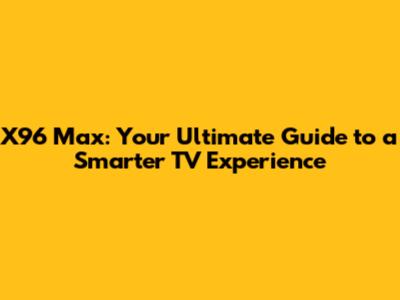 X96 Max: Your Ultimate Guide to a Smarter TV Experience