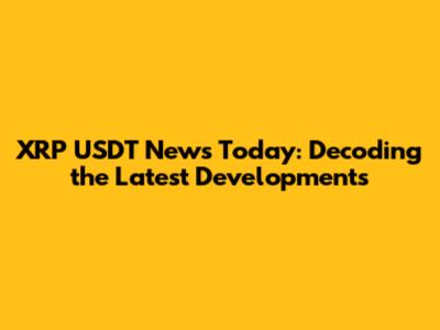 XRP USDT News Today: Decoding the Latest Developments