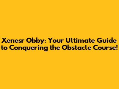 Xenesr Obby: Your Ultimate Guide to Conquering the Obstacle Course!