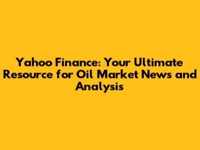 Yahoo Finance: Your Ultimate Resource for Oil Market News and Analysis