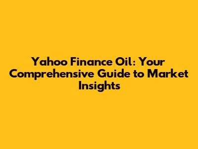 Yahoo Finance Oil: Your Comprehensive Guide to Market Insights