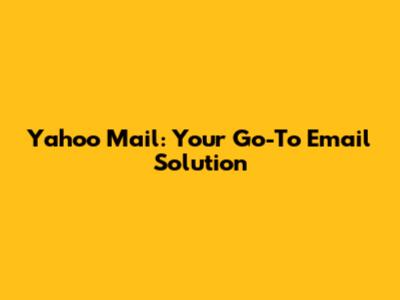 Yahoo Mail: Your Go-To Email Solution