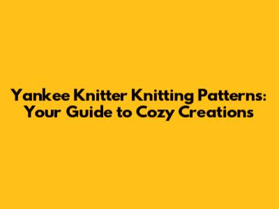 Yankee Knitter Knitting Patterns: Your Guide to Cozy Creations