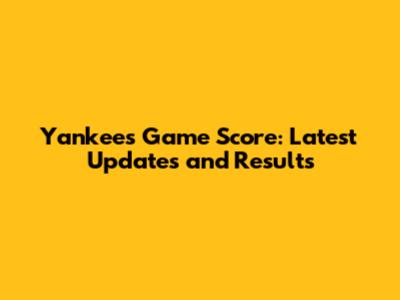 Yankees Game Score: Latest Updates and Results